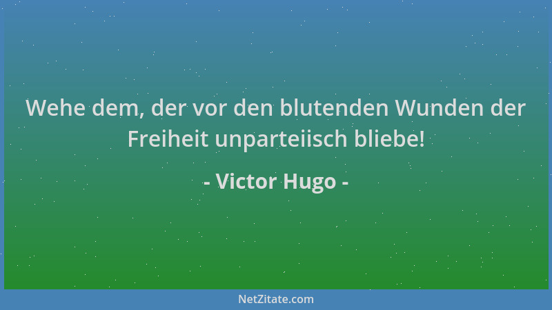 Victor Hugo - Wehe dem, der vor den blutenden Wunden der Freiheit unparteiisch bliebe!...