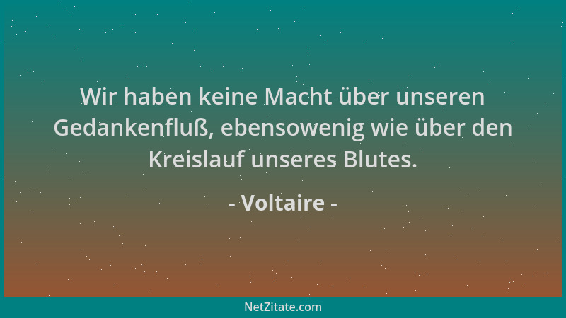 Voltaire - Wir haben keine Macht über unseren Gedankenfluß, ebensowenig wie über den Kreislauf unseres Blutes....