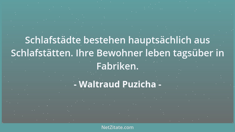 Waltraud Puzicha - Schlafstädte bestehen hauptsächlich aus Schlafstätten. Ihre Bewohner leben tagsüber in Fabriken....