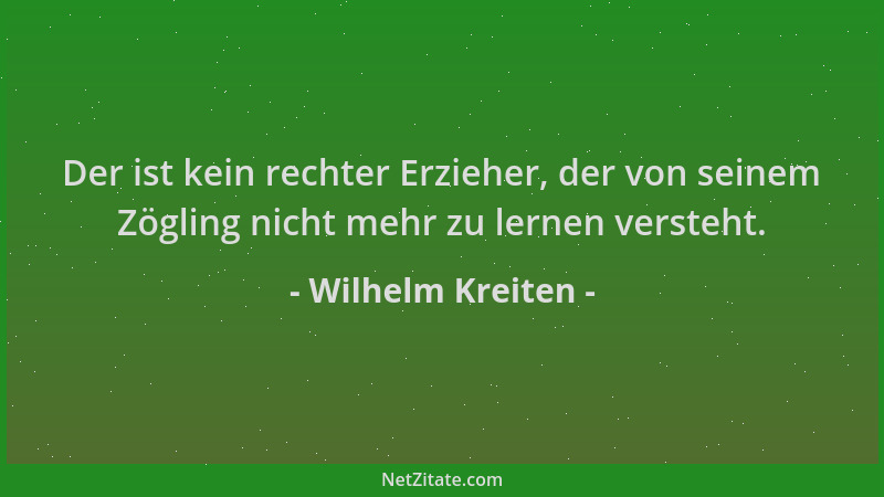 Wilhelm Kreiten - Der ist kein rechter Erzieher, der von seinem Zögling nicht mehr zu lernen versteht....