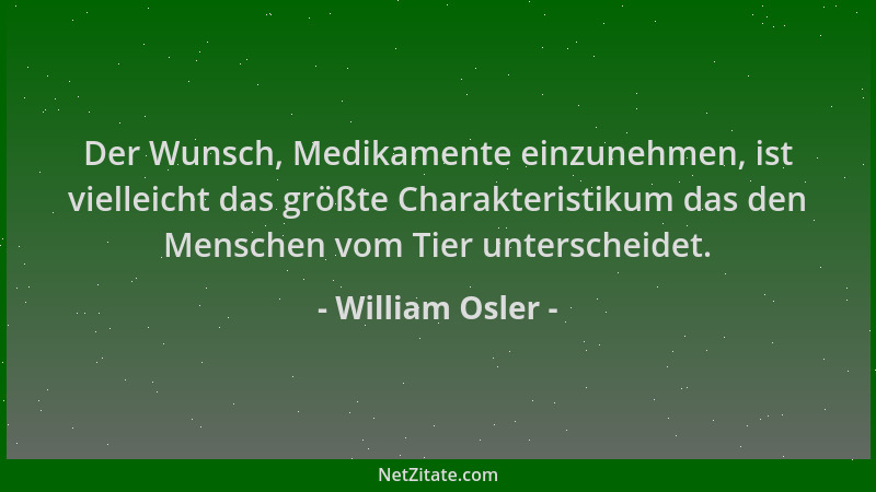 William Osler - Der Wunsch, Medikamente einzunehmen, ist vielleicht das größte Charakteristikum das den Menschen vom Tier u...