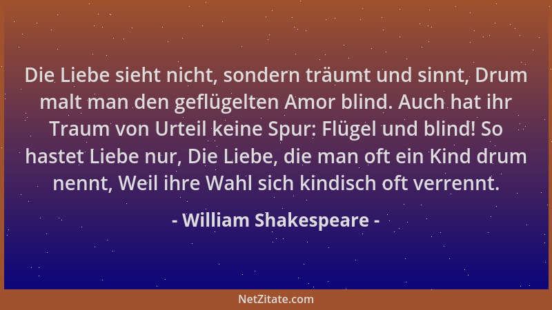 William Shakespeare - Die Liebe sieht nicht, sondern träumt und sinnt, Drum malt man den geflügelten Amor blind. Auch hat i...