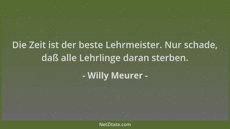 Willy Meurer - Die Zeit ist der beste Lehrmeister. Nur schade, daß alle Lehrlinge daran sterben....