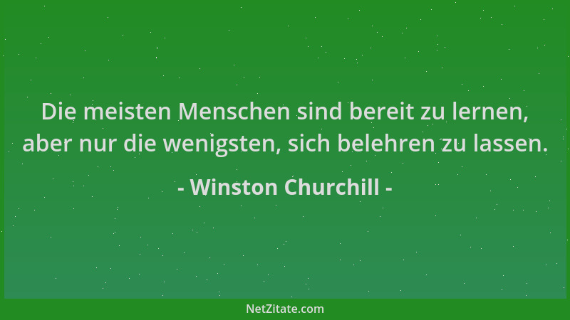 Winston Churchill - Die meisten Menschen sind bereit zu lernen, aber nur die wenigsten, sich belehren zu lassen....