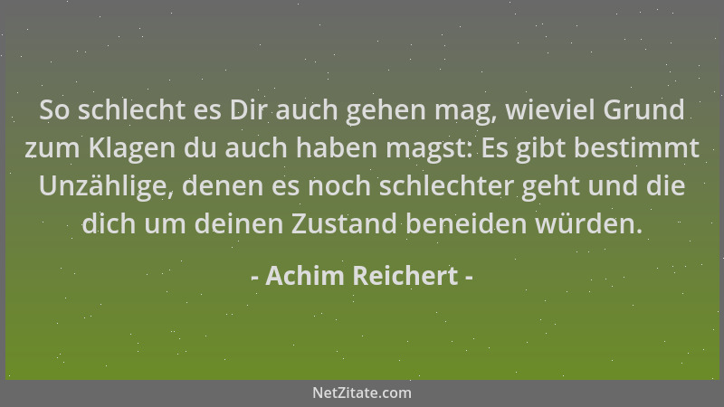Achim Reichert - So schlecht es Dir auch gehen mag, wieviel Grund zum Klagen du auch haben magst: Es gibt bestimmt Unzählig...