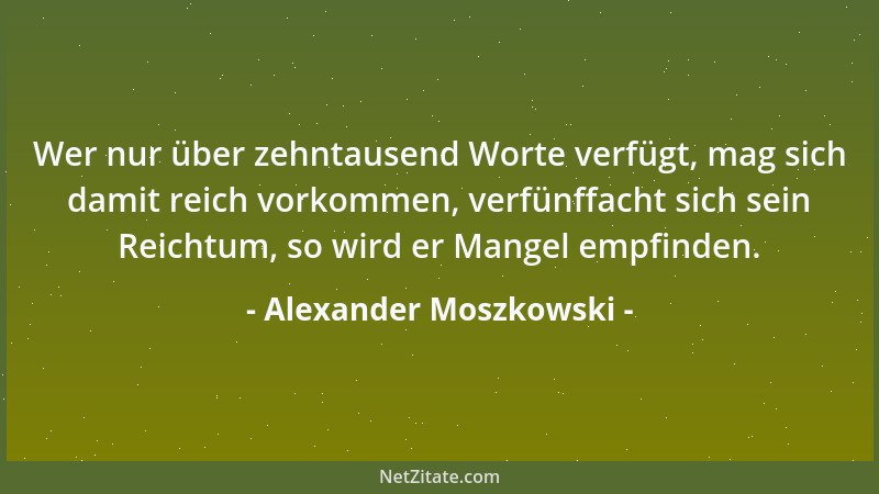 Alexander Moszkowski - Wer nur über zehntausend Worte verfügt, mag sich damit reich vorkommen, verfünffacht sich sein Reich...