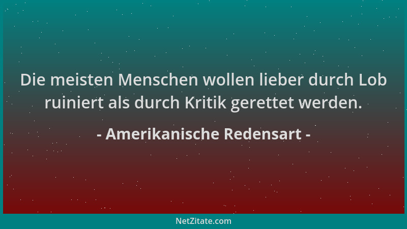 Amerikanische Redensart - Die meisten Menschen wollen lieber durch Lob ruiniert als durch Kritik gerettet werden....