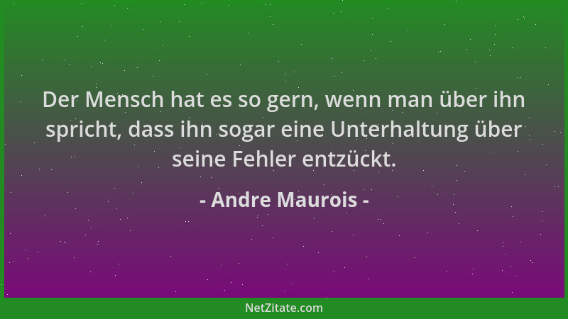 Andre Maurois - Der Mensch hat es so gern, wenn man über ihn spricht, dass ihn sogar eine Unterhaltung über seine Fehler en...