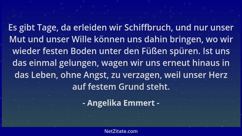 Angelika Emmert - Es gibt Tage, da erleiden wir Schiffbruch, und nur unser Mut und unser Wille können uns dahin bringen, wo...