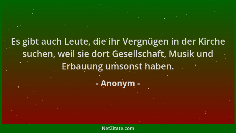 Anonym - Es gibt auch Leute, die ihr Vergnügen in der Kirche suchen, weil sie dort Gesellschaft, Musik und Erbauung umsonst...