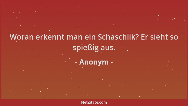 Anonym - Woran erkennt man ein Schaschlik? Er sieht so spießig aus....