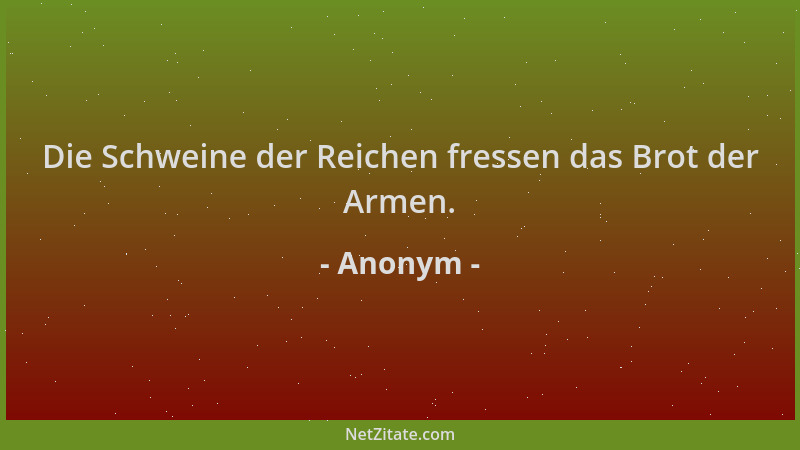 Anonym - Die Schweine der Reichen fressen das Brot der Armen....