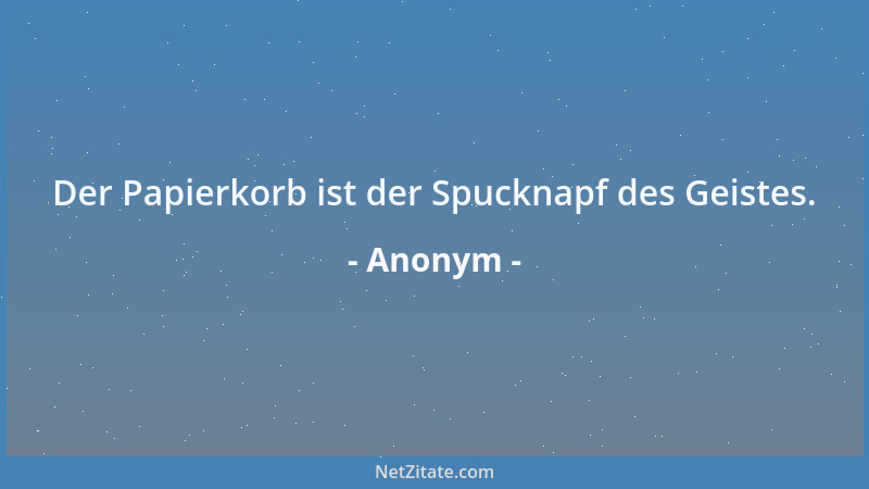 Anonym - Der Papierkorb ist der Spucknapf des Geistes....