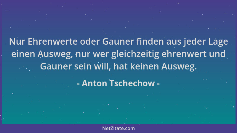 Anton Tschechow - Nur Ehrenwerte oder Gauner finden aus jeder Lage einen Ausweg, nur wer gleichzeitig ehrenwert und Gauner...
