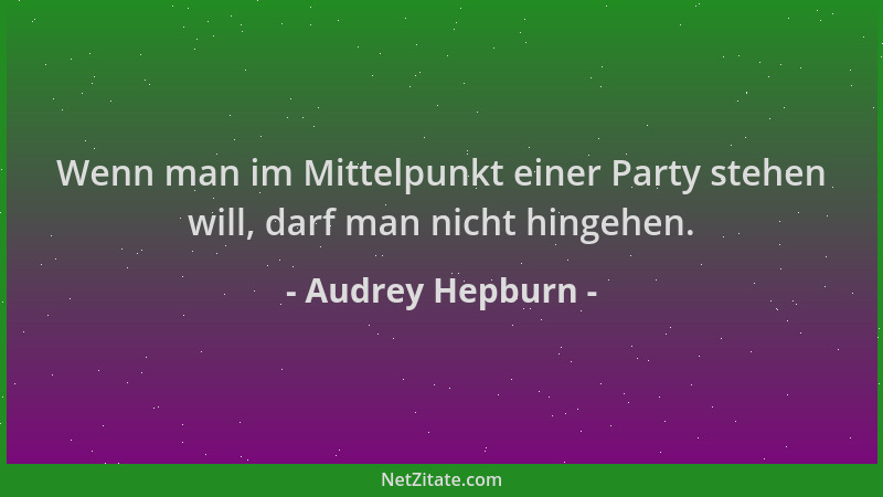 Audrey Hepburn - Wenn man im Mittelpunkt einer Party stehen will, darf man nicht hingehen....