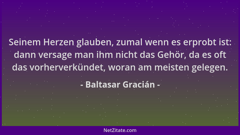 Baltasar Gracián - Seinem Herzen glauben, zumal wenn es erprobt ist: dann versage man ihm nicht das Gehör, da es oft das vo...