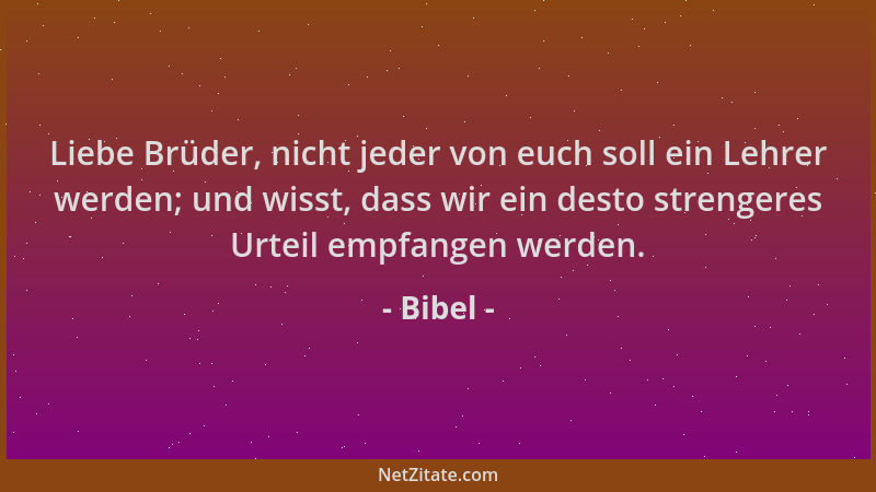 Bibel - Liebe Brüder, nicht jeder von euch soll ein Lehrer werden; und wisst, dass wir ein desto strengeres Urteil empfange...