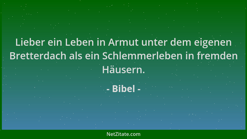 Bibel - Lieber ein Leben in Armut unter dem eigenen Bretterdach als ein Schlemmerleben in fremden Häusern....