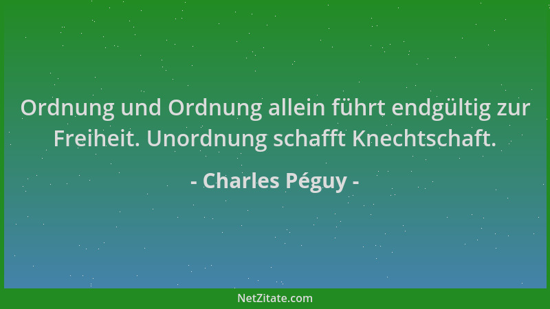Charles Péguy - Ordnung und Ordnung allein führt endgültig zur Freiheit. Unordnung schafft Knechtschaft....