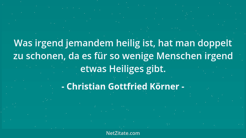 Christian Gottfried Körner - Was irgend jemandem heilig ist, hat man doppelt zu schonen, da es für so wenige Menschen irgen...