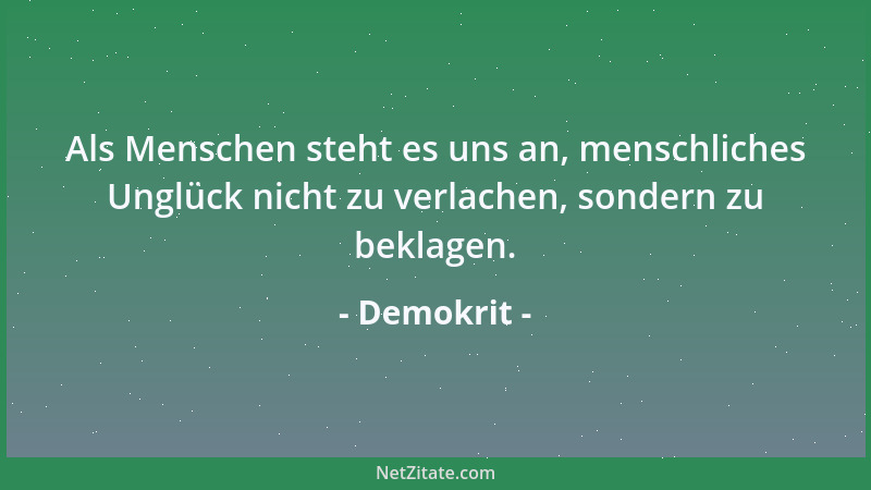 Demokrit - Als Menschen steht es uns an, menschliches Unglück nicht zu verlachen, sondern zu beklagen....