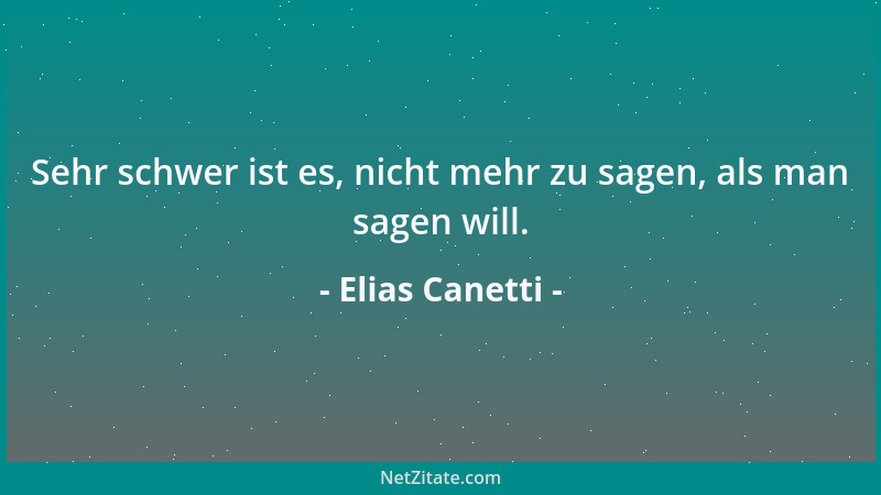 Elias Canetti - Sehr schwer ist es, nicht mehr zu sagen, als man sagen will....
