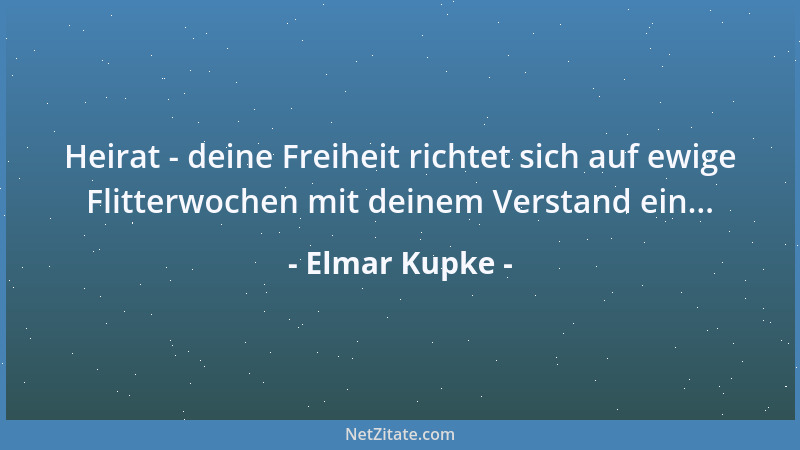 Elmar Kupke - Heirat - deine Freiheit richtet sich auf ewige Flitterwochen mit deinem Verstand ein......