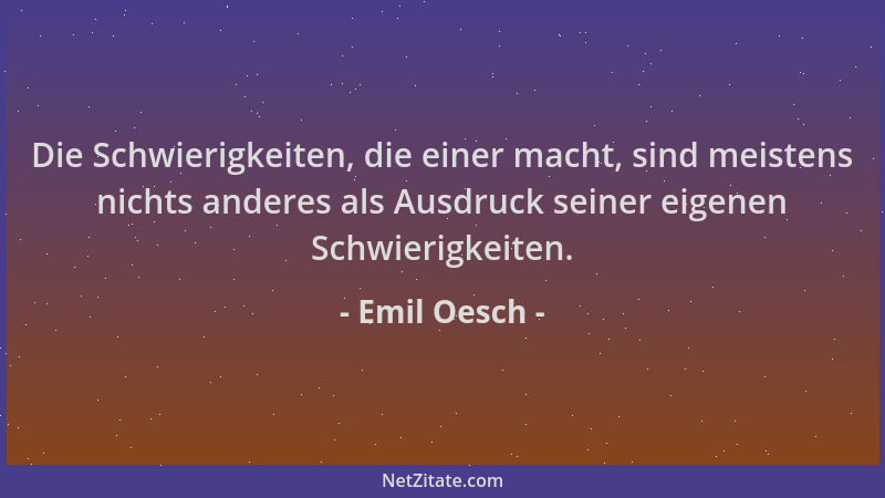 Emil Oesch - Die Schwierigkeiten, die einer macht, sind meistens nichts anderes als Ausdruck seiner eigenen Schwierigkeiten...