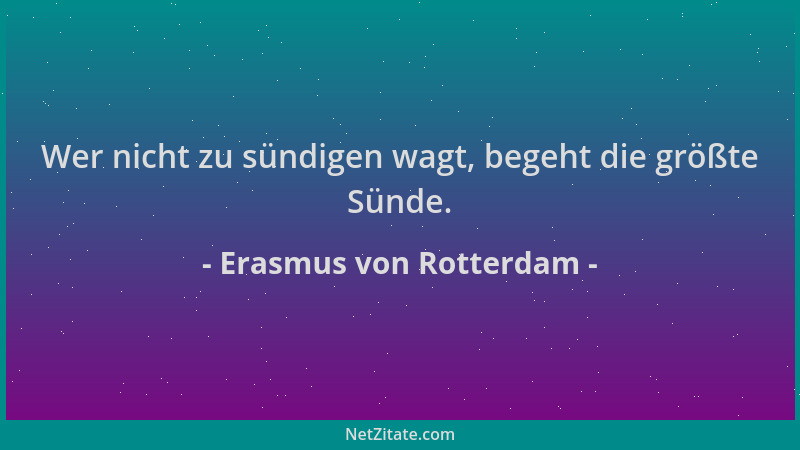 Erasmus von Rotterdam - Wer nicht zu sündigen wagt, begeht die größte Sünde....