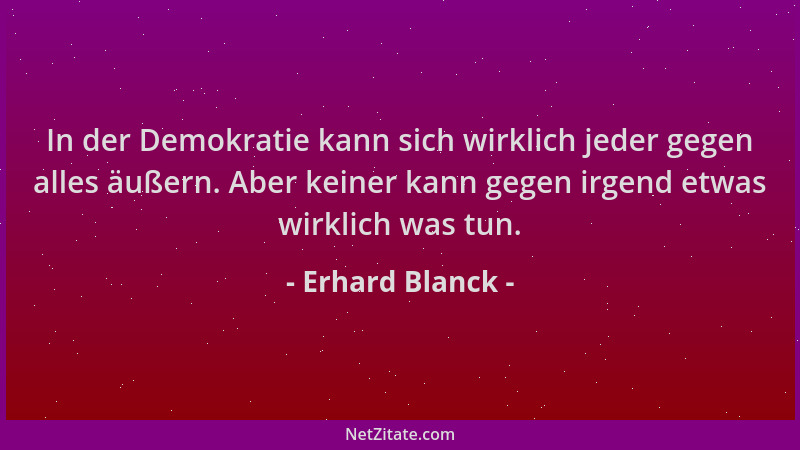 Erhard Blanck - In der Demokratie kann sich wirklich jeder gegen alles äußern. Aber keiner kann gegen irgend etwas wirklich...