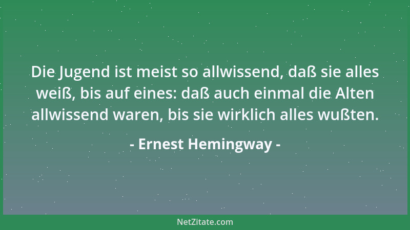 Ernest Hemingway - Die Jugend ist meist so allwissend, daß sie alles weiß, bis auf eines: daß auch einmal die Alten allwiss...