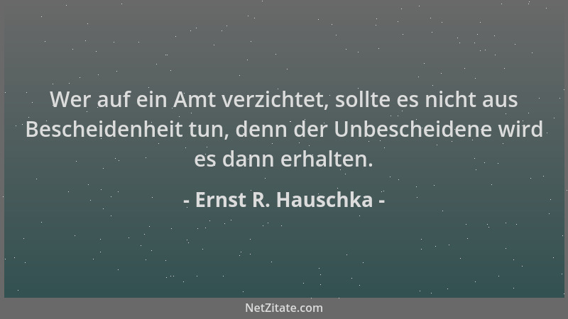 Ernst R. Hauschka - Wer auf ein Amt verzichtet, sollte es nicht aus Bescheidenheit tun, denn der Unbescheidene wird es dann...