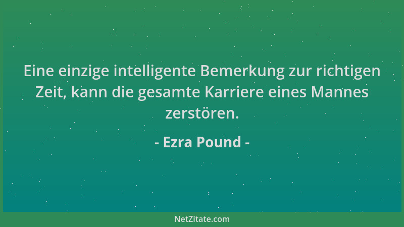 Ezra Pound - Eine einzige intelligente Bemerkung zur richtigen Zeit, kann die gesamte Karriere eines Mannes zerstören....