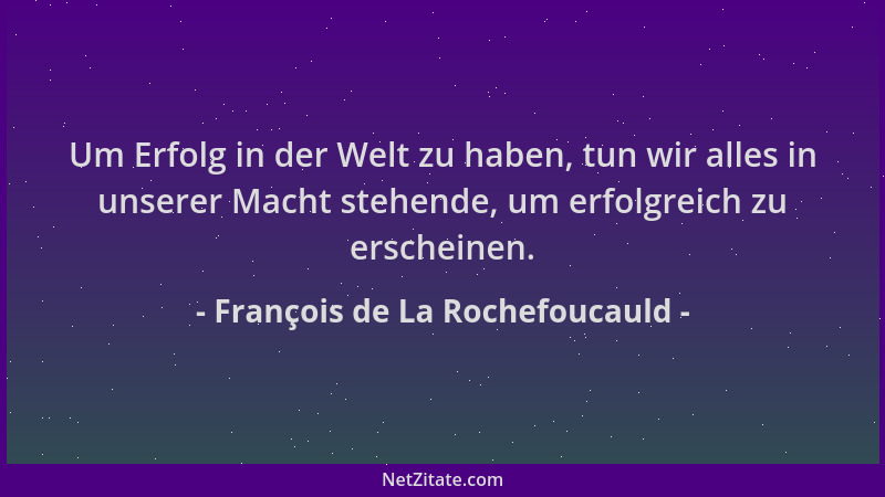 François de La Rochefoucauld - Um Erfolg in der Welt zu haben, tun wir alles in unserer Macht stehende, um erfolgreich zu e...