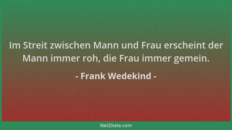 Frank Wedekind - Im Streit zwischen Mann und Frau erscheint der Mann immer roh, die Frau immer gemein....