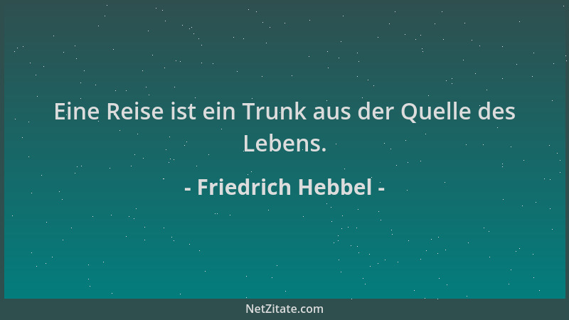 Friedrich Hebbel - Eine Reise ist ein Trunk aus der Quelle des Lebens....