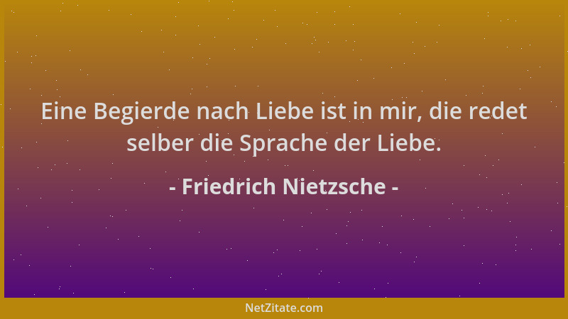 Friedrich Nietzsche - Eine Begierde nach Liebe ist in mir, die redet selber die Sprache der Liebe....
