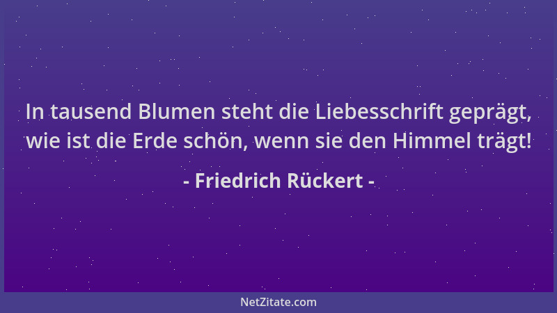 Friedrich Rückert - In tausend Blumen steht die Liebesschrift geprägt, wie ist die Erde schön, wenn sie den Himmel trägt!...