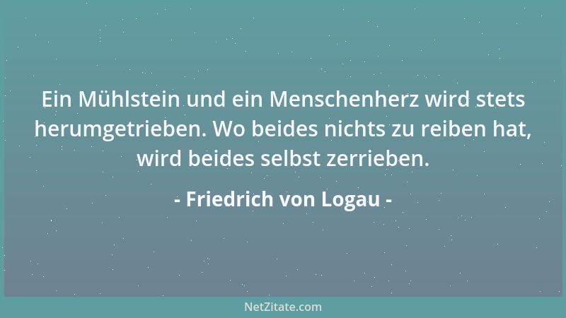 Friedrich von Logau - Ein Mühlstein und ein Menschenherz wird stets herumgetrieben. Wo beides nichts zu reiben hat, wird be...