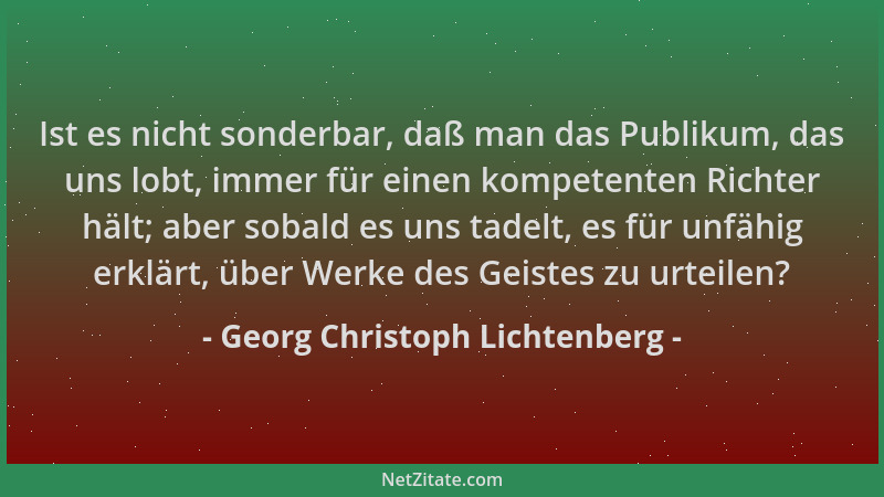 Georg Christoph Lichtenberg - Ist es nicht sonderbar, daß man das Publikum, das uns lobt, immer für einen kompetenten Richt...