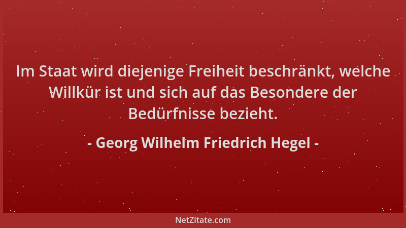 Georg Wilhelm Friedrich Hegel - Im Staat wird diejenige Freiheit beschränkt, welche Willkür ist und sich auf das Besondere...