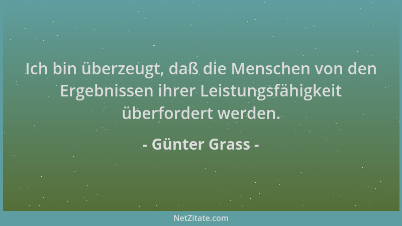 Günter Grass - Ich bin überzeugt, daß die Menschen von den Ergebnissen ihrer Leistungsfähigkeit überfordert werden....