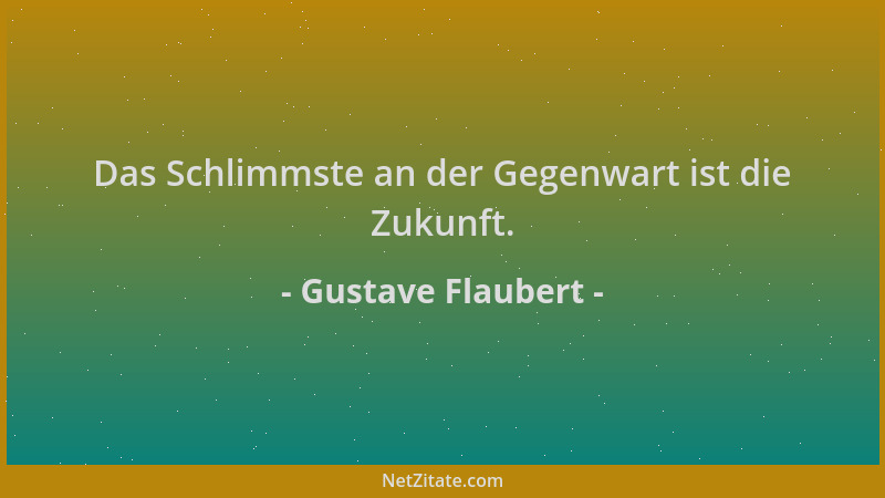 Gustave Flaubert - Das Schlimmste an der Gegenwart ist die Zukunft....