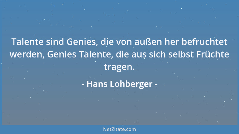 Hans Lohberger - Talente sind Genies, die von außen her befruchtet werden, Genies Talente, die aus sich selbst Früchte trag...