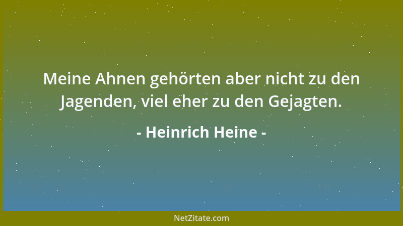 Heinrich Heine - Meine Ahnen gehörten aber nicht zu den Jagenden, viel eher zu den Gejagten....