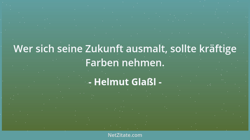 Helmut Glaßl - Wer sich seine Zukunft ausmalt, sollte kräftige Farben nehmen....