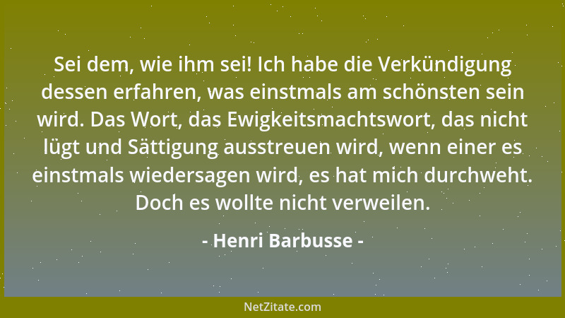 Henri Barbusse - Sei dem, wie ihm sei! Ich habe die Verkündigung dessen erfahren, was einstmals am schönsten sein wird. Das...