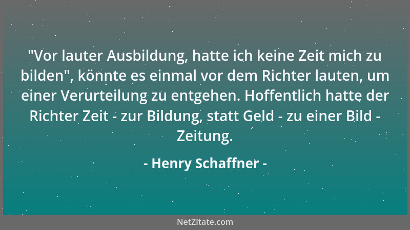 Henry Schaffner -  "Vor lauter Ausbildung, hatte ich keine Zeit mich zu bilden ", könnte es einmal vor dem Richter lauten, um...