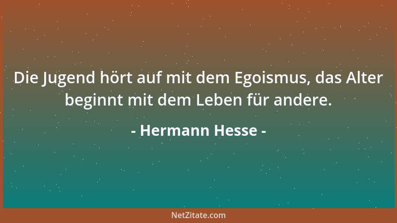 Hermann Hesse - Die Jugend hört auf mit dem Egoismus, das Alter beginnt mit dem Leben für andere....