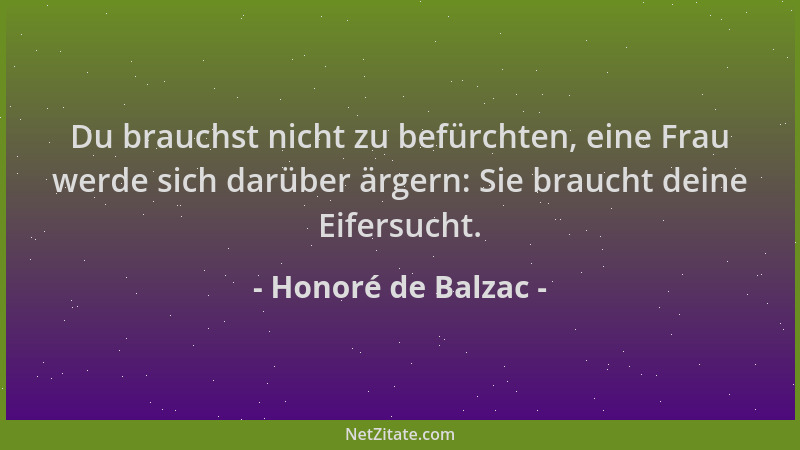 Honoré de Balzac - Du brauchst nicht zu befürchten, eine Frau werde sich darüber ärgern: Sie braucht deine Eifersucht....